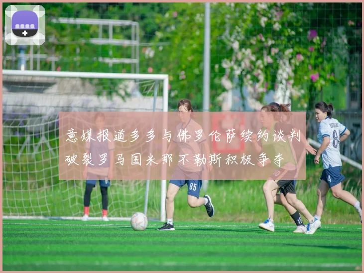 意媒报道多多与佛罗伦萨续约谈判破裂罗马国米那不勒斯积极争夺