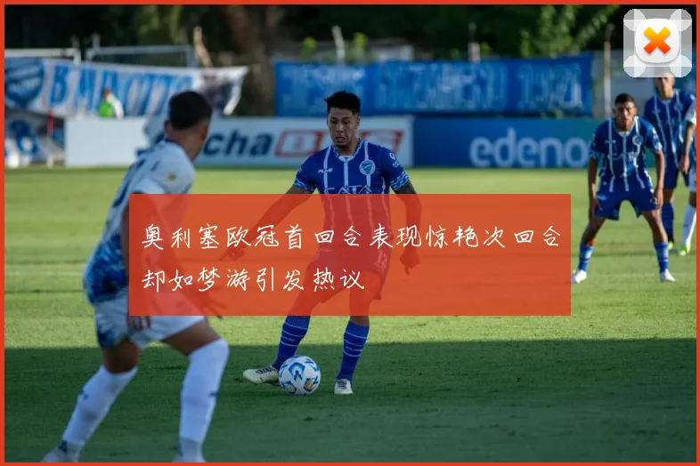 奥利塞欧冠首回合表现惊艳次回合却如梦游引发热议