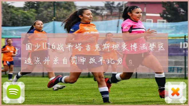 国少U16战平塔吉克斯坦袁博涵禁区造点并亲自罚中扳平比分