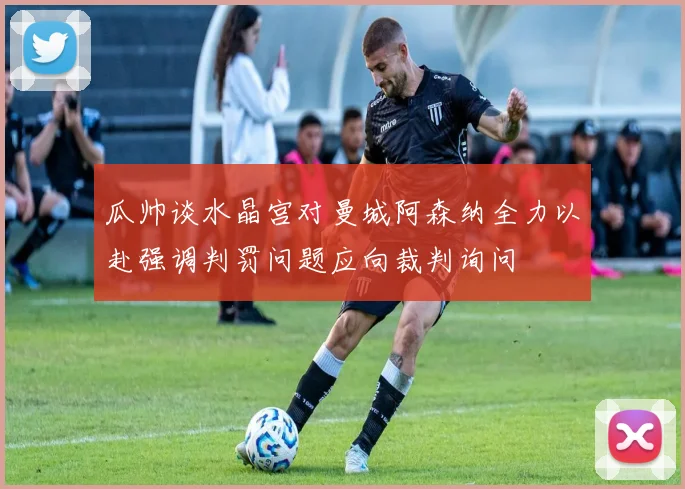 瓜帅谈水晶宫对曼城阿森纳全力以赴强调判罚问题应向裁判询问
