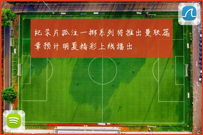 纪录片孤注一掷系列将推出曼联篇章预计明夏精彩上线播出