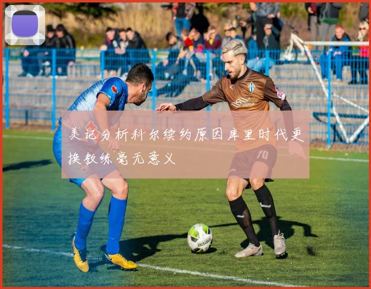 美记分析科尔续约原因库里时代更换教练毫无意义