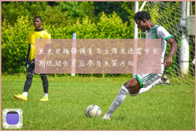 里克尔梅强调皇马主席竞选需中长期规划会员应参与决策方向