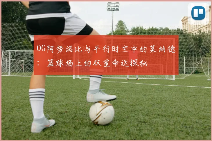 OG阿努诺比与平行时空中的莱纳德：篮球场上的双重命运探秘