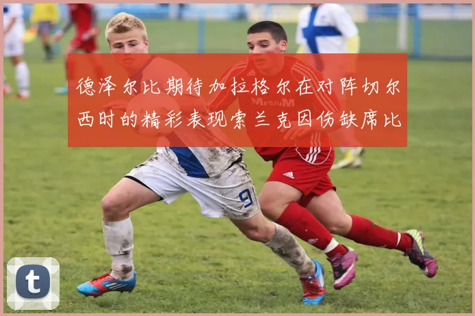 德泽尔比期待加拉格尔在对阵切尔西时的精彩表现索兰克因伤缺席比赛