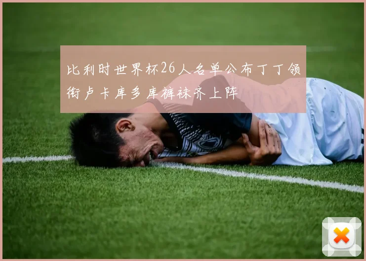 比利时世界杯26人名单公布丁丁领衔卢卡库多库裤袜齐上阵