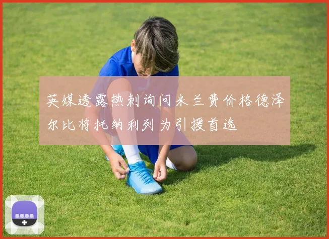英媒透露热刺询问米兰费价格德泽尔比将托纳利列为引援首选
