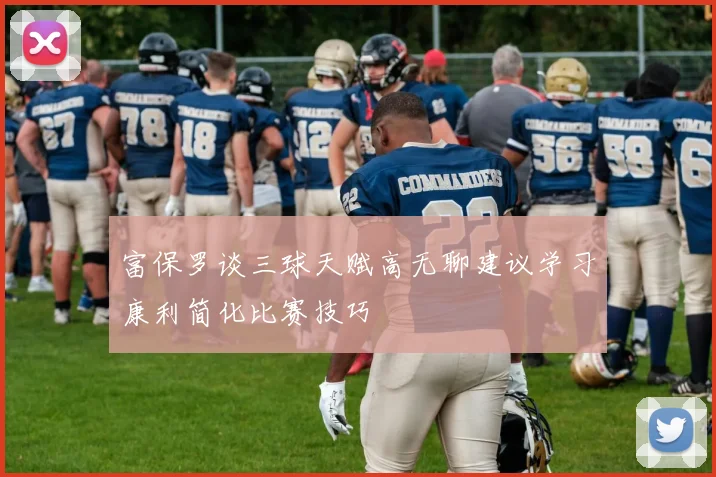 富保罗谈三球天赋高无聊建议学习康利简化比赛技巧
