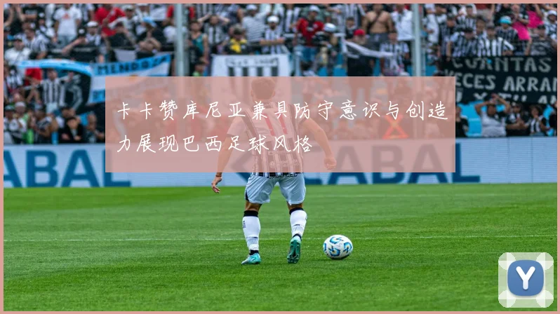 卡卡赞库尼亚兼具防守意识与创造力展现巴西足球风格