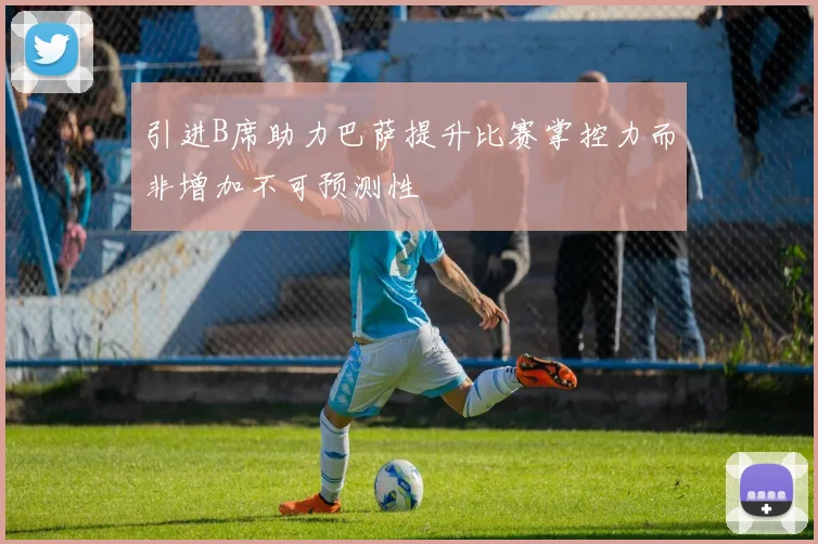 引进B席助力巴萨提升比赛掌控力而非增加不可预测性