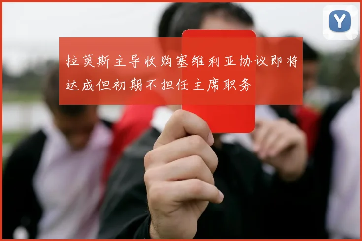 拉莫斯主导收购塞维利亚协议即将达成但初期不担任主席职务