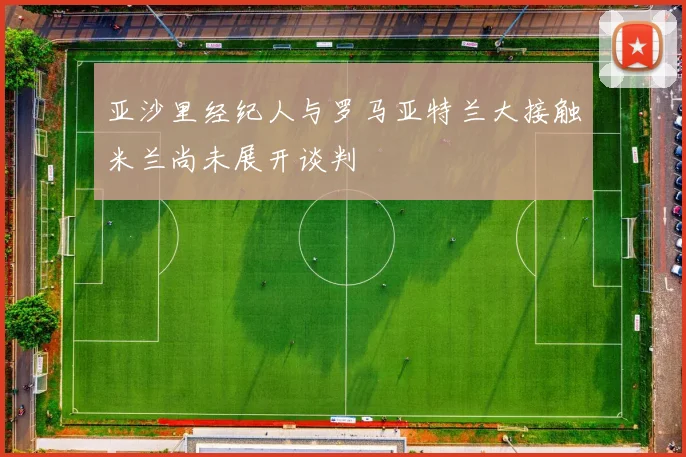 亚沙里经纪人与罗马亚特兰大接触米兰尚未展开谈判